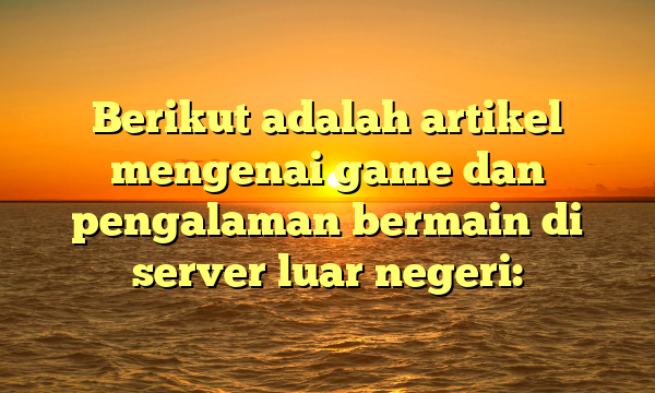 Berikut adalah artikel mengenai game dan pengalaman bermain di server luar negeri: