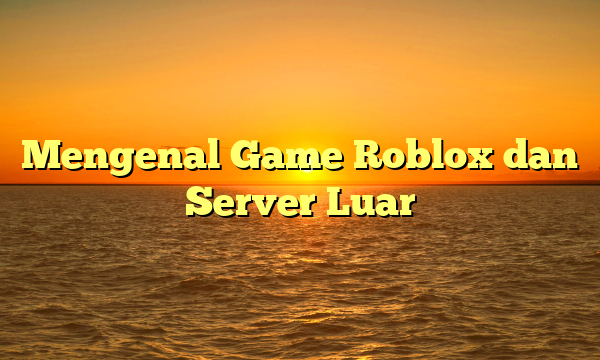 Mengenal Game Roblox dan Server Luar