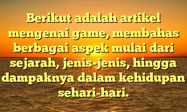 Berikut adalah artikel mengenai game, membahas berbagai aspek mulai dari sejarah, jenis-jenis, hingga dampaknya dalam kehidupan sehari-hari.