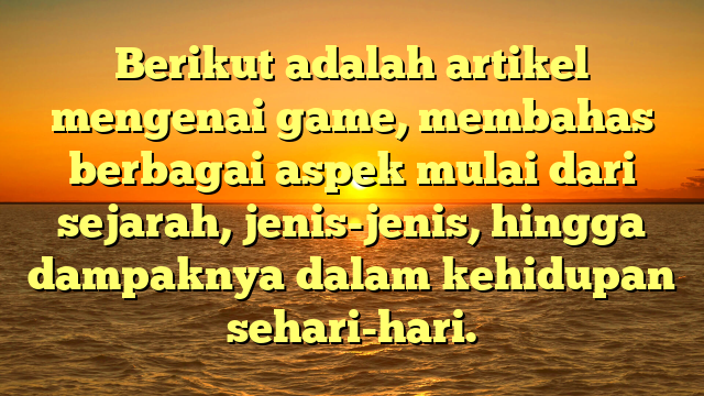 Berikut adalah artikel mengenai game, membahas berbagai aspek mulai dari sejarah, jenis-jenis, hingga dampaknya dalam kehidupan sehari-hari.