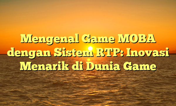 Mengenal Game MOBA dengan Sistem RTP: Inovasi Menarik di Dunia Game