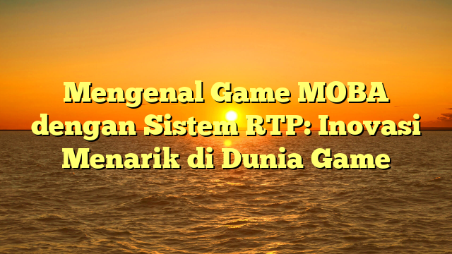 Mengenal Game MOBA dengan Sistem RTP: Inovasi Menarik di Dunia Game