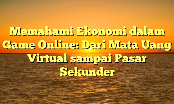 Memahami Ekonomi dalam Game Online: Dari Mata Uang Virtual sampai Pasar Sekunder