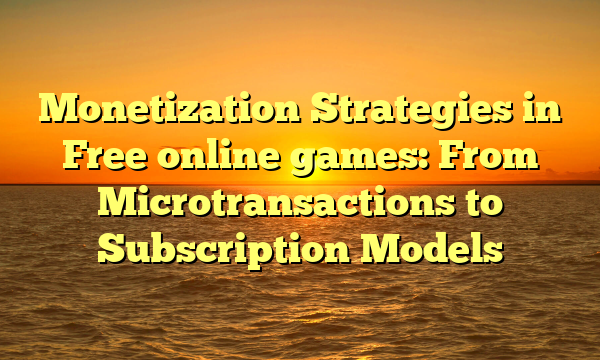 Monetization Strategies in Free online games: From Microtransactions to Subscription Models