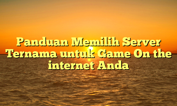 Panduan Memilih Server Ternama untuk Game On the internet Anda