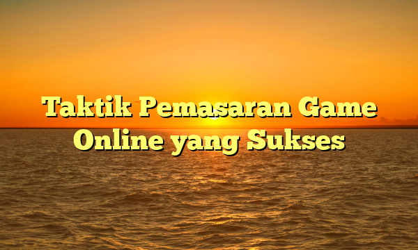 Taktik Pemasaran Game Online yang Sukses