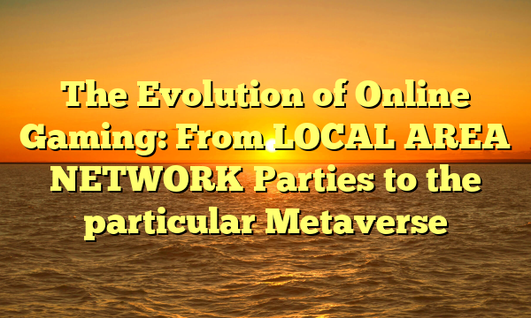 The Evolution of Online Gaming: From LOCAL AREA NETWORK Parties to the particular Metaverse