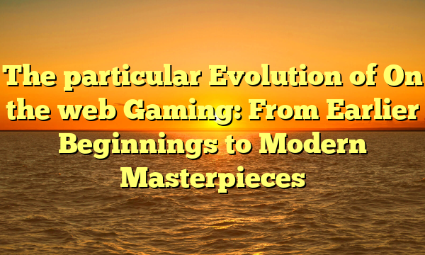 The particular Evolution of On the web Gaming: From Earlier Beginnings to Modern Masterpieces