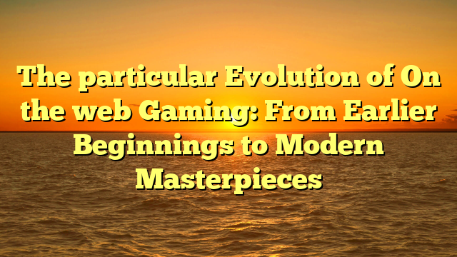 The particular Evolution of On the web Gaming: From Earlier Beginnings to Modern Masterpieces