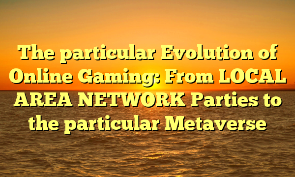 The particular Evolution of Online Gaming: From LOCAL AREA NETWORK Parties to the particular Metaverse