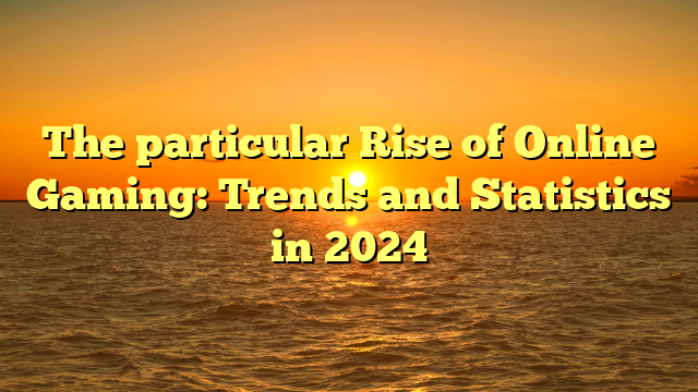 The particular Rise of Online Gaming: Trends and Statistics in 2024