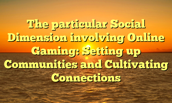 The particular Social Dimension involving Online Gaming: Setting up Communities and Cultivating Connections