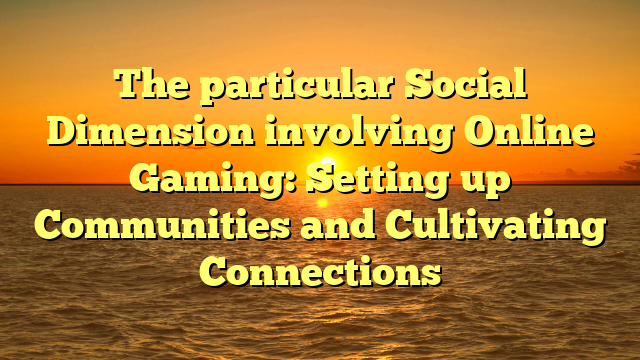 The particular Social Dimension involving Online Gaming: Setting up Communities and Cultivating Connections