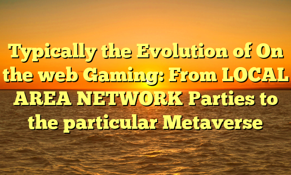 Typically the Evolution of On the web Gaming: From LOCAL AREA NETWORK Parties to the particular Metaverse