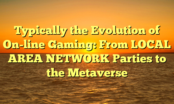 Typically the Evolution of On-line Gaming: From LOCAL AREA NETWORK Parties to the Metaverse