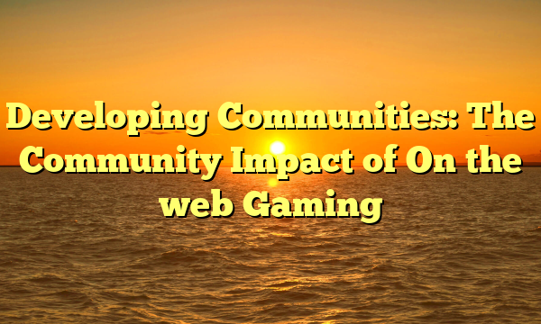 Developing Communities: The Community Impact of On the web Gaming