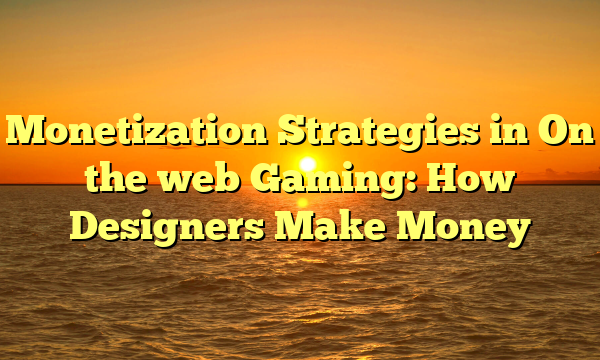 Monetization Strategies in On the web Gaming: How Designers Make Money