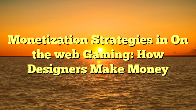 Monetization Strategies in On the web Gaming: How Designers Make Money