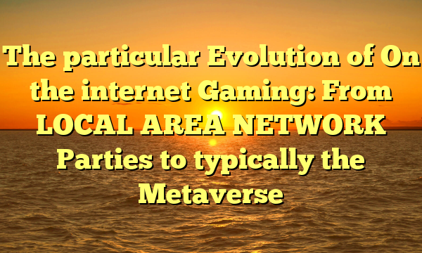 The particular Evolution of On the internet Gaming: From LOCAL AREA NETWORK Parties to typically the Metaverse