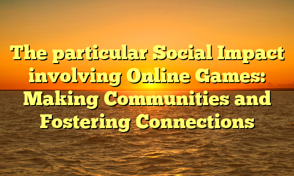 The particular Social Impact involving Online Games: Making Communities and Fostering Connections