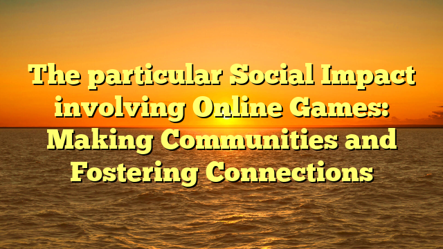 The particular Social Impact involving Online Games: Making Communities and Fostering Connections