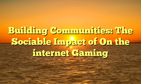 Building Communities: The Sociable Impact of On the internet Gaming