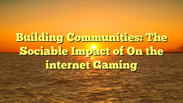 Building Communities: The Sociable Impact of On the internet Gaming