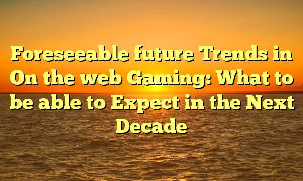 Foreseeable future Trends in On the web Gaming: What to be able to Expect in the Next Decade