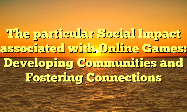 The particular Social Impact associated with Online Games: Developing Communities and Fostering Connections