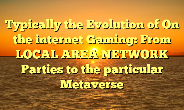 Typically the Evolution of On the internet Gaming: From LOCAL AREA NETWORK Parties to the particular Metaverse