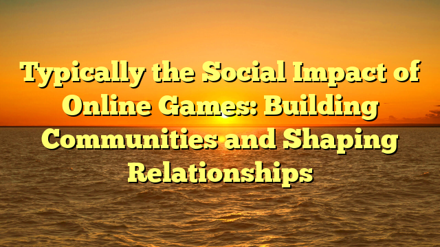 Typically the Social Impact of Online Games: Building Communities and Shaping Relationships